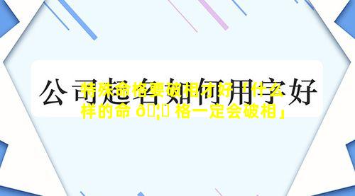 特殊命格要破相才好「什么样的命 🦋 格一定会破相」
